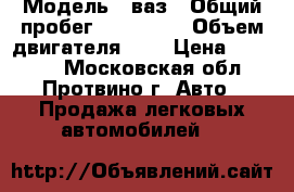  › Модель ­ ваз › Общий пробег ­ 100 000 › Объем двигателя ­ 2 › Цена ­ 25 000 - Московская обл., Протвино г. Авто » Продажа легковых автомобилей   